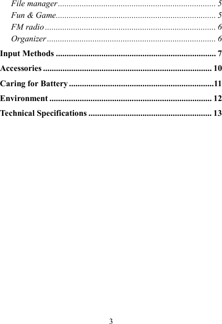  3 File manager ......................................................................... 5 Fun &amp; Game.......................................................................... 5 FM radio ............................................................................... 6 Organizer .............................................................................. 6 Input Methods .......................................................................... 7 Accessories .............................................................................. 10 Caring for Battery ...................................................................11 Environment ........................................................................... 12 Technical Specifications ......................................................... 13 