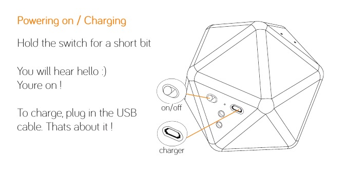 Powering on / ChargingHold the switch for a short bitYou will hear hello :)Youre on !To charge, plug in the USB cable. Thats about it !on/ocharger