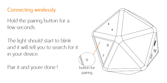 Connecting wirelesslyHold the pairing button for a few seconds. The light should start to blink and it will tell you to search for it in your device.Pair it and youre done ! button forpairing