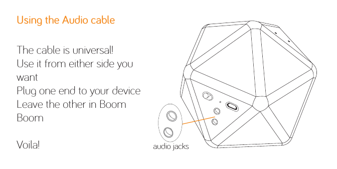 Using the Audio cableThe cable is universal!Use it from either side you wantPlug one end to your deviceLeave the other in Boom BoomVoila! audio jacks