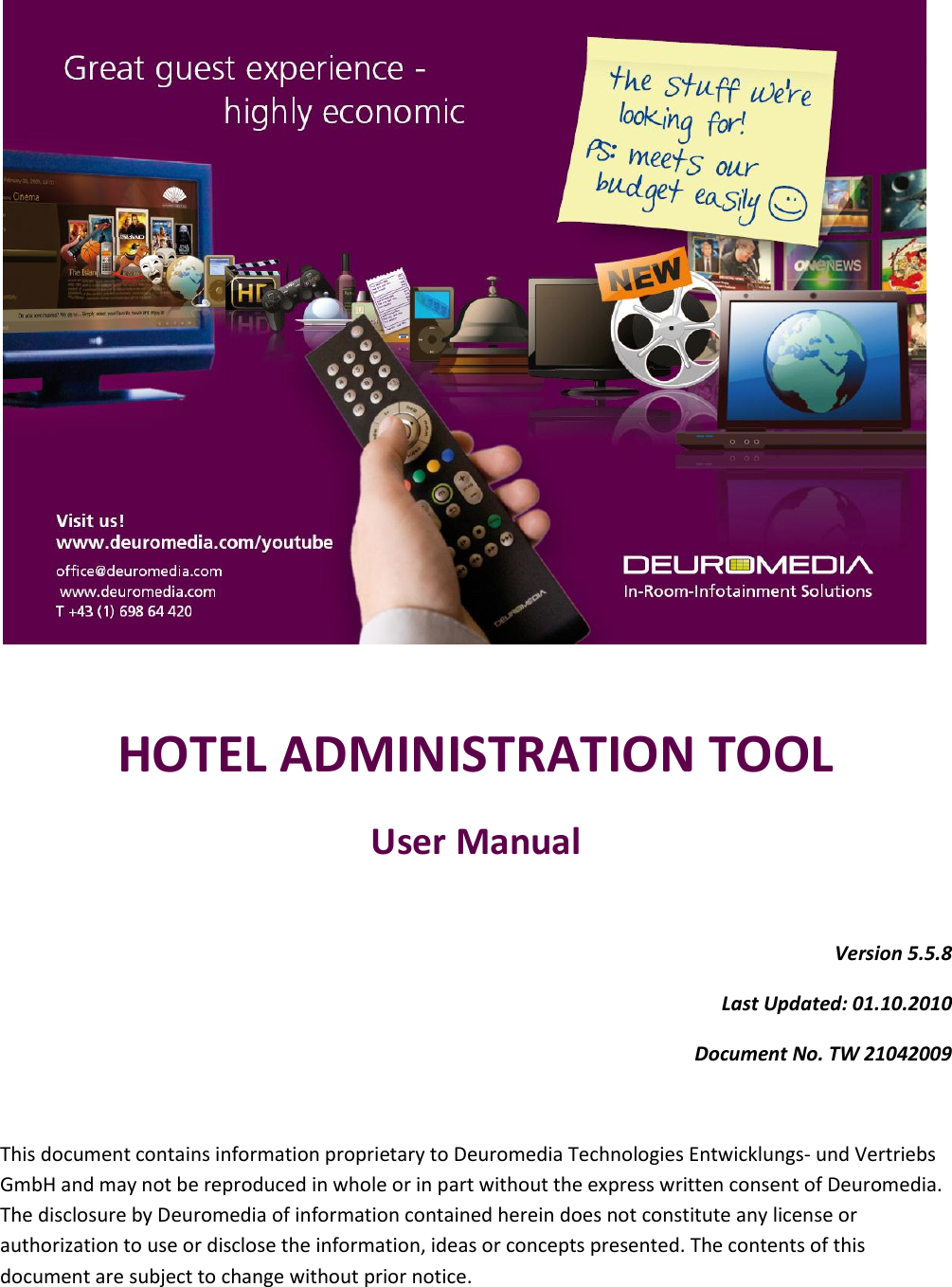     HOTEL ADMINISTRATION TOOL User Manual  Version 5.5.8 Last Updated: 01.10.2010 Document No. TW 21042009  This document contains information proprietary to Deuromedia Technologies Entwicklungs- und Vertriebs GmbH and may not be reproduced in whole or in part without the express written consent of Deuromedia. The disclosure by Deuromedia of information contained herein does not constitute any license or authorization to use or disclose the information, ideas or concepts presented. The contents of this document are subject to change without prior notice.