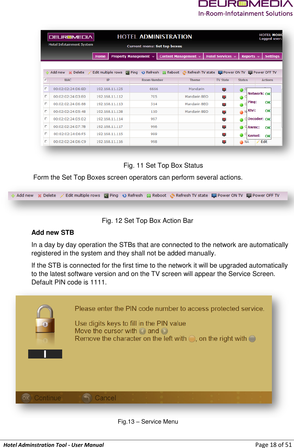             Hotel Adminstration Tool - User Manual                        Page 18 of 51  Fig. 11 Set Top Box Status  Form the Set Top Boxes screen operators can perform several actions.  Fig. 12 Set Top Box Action Bar Add new STB In a day by day operation the STBs that are connected to the network are automatically registered in the system and they shall not be added manually.  If the STB is connected for the first time to the network it will be upgraded automatically to the latest software version and on the TV screen will appear the Service Screen. Default PIN code is 1111.  Fig.13 – Service Menu 