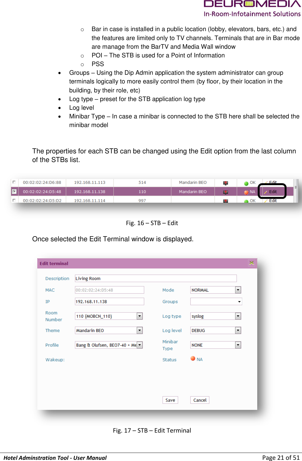             Hotel Adminstration Tool - User Manual                        Page 21 of 51 o  Bar in case is installed in a public location (lobby, elevators, bars, etc.) and the features are limited only to TV channels. Terminals that are in Bar mode are manage from the BarTV and Media Wall window o  POI – The STB is used for a Point of Information o  PSS   Groups – Using the Dip Admin application the system administrator can group terminals logically to more easily control them (by floor, by their location in the building, by their role, etc)   Log type – preset for the STB application log type   Log level   Minibar Type – In case a minibar is connected to the STB here shall be selected the minibar model   The properties for each STB can be changed using the Edit option from the last column of the STBs list.   Fig. 16 – STB – Edit  Once selected the Edit Terminal window is displayed.   Fig. 17 – STB – Edit Terminal 