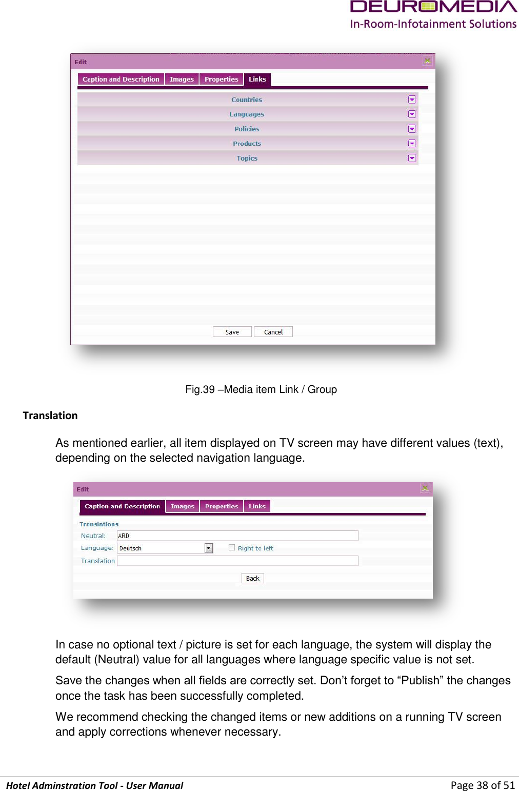             Hotel Adminstration Tool - User Manual                        Page 38 of 51  Fig.39 –Media item Link / Group Translation As mentioned earlier, all item displayed on TV screen may have different values (text), depending on the selected navigation language.  In case no optional text / picture is set for each language, the system will display the default (Neutral) value for all languages where language specific value is not set. Save the changes when all fields are correctly set. Don’t forget to “Publish” the changes once the task has been successfully completed.  We recommend checking the changed items or new additions on a running TV screen  and apply corrections whenever necessary.  