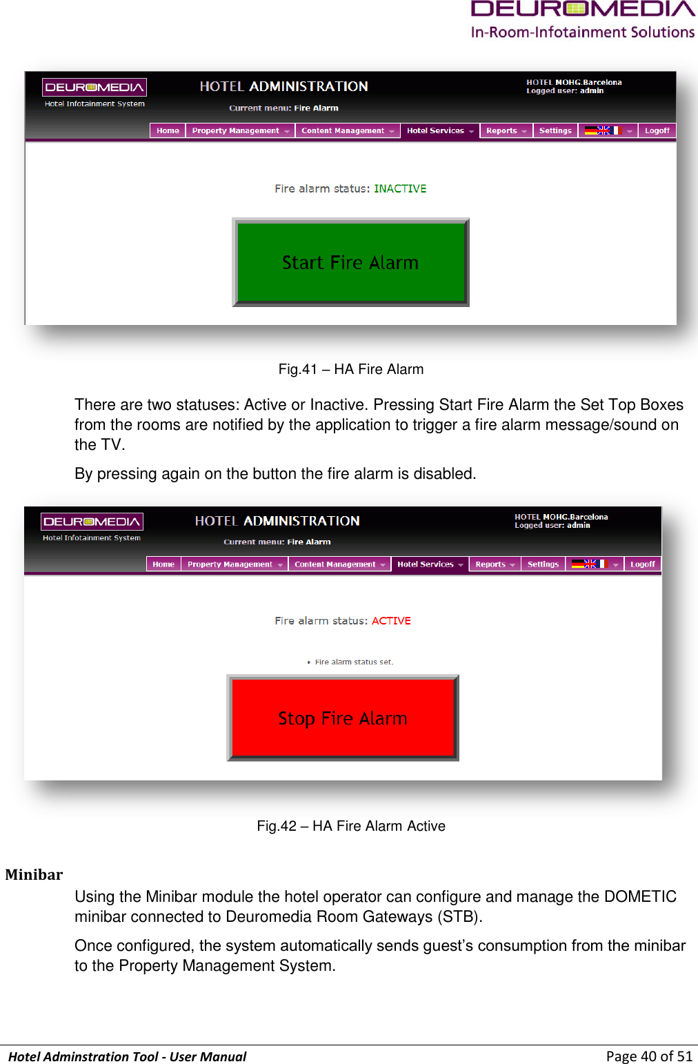             Hotel Adminstration Tool - User Manual                        Page 40 of 51  Fig.41 – HA Fire Alarm There are two statuses: Active or Inactive. Pressing Start Fire Alarm the Set Top Boxes from the rooms are notified by the application to trigger a fire alarm message/sound on the TV. By pressing again on the button the fire alarm is disabled.  Fig.42 – HA Fire Alarm Active Minibar Using the Minibar module the hotel operator can configure and manage the DOMETIC minibar connected to Deuromedia Room Gateways (STB). Once configured, the system automatically sends guest’s consumption from the minibar to the Property Management System.  