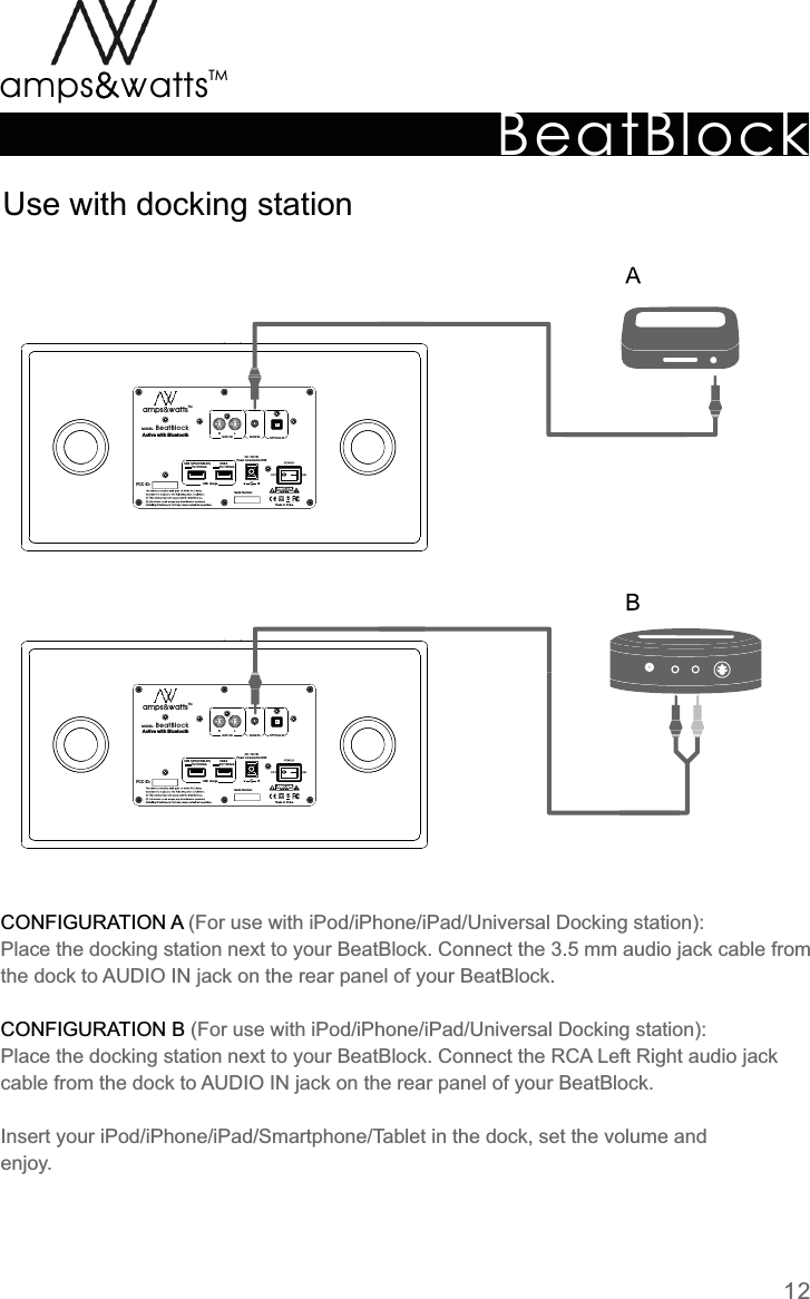 DC 16V INPower  consumption 90WActive  with  Bluetooth OPTICAL IN RLAUX1 IN AUX2 INUSB chargeUSB 1(iPAD/TABLET)5V/2100mAUSB 25V/1000mABeatBlockMODEL:TMamps attsvvFCC ID:DC 16V INPower  consumption 90WActive  with  Bluetooth OPTICAL IN RLAUX1 IN AUX2 INUSB chargeUSB 1(iPAD/TABLET)5V/2100mAUSB 25V/1000mABeatBlockMODEL:TMamps attsvvFCC ID:BeatBlockTMamps attsvvUse  with  docking  stationCONFIGURATION  ACONFIGURATION  B   (For  use  with  iPod/iPhone/iPad/Universal  Docking  station):Place  the  docking  station  next  to  your  BeatBlock.  Connect  the  3.5  mm  audio  jack  cable  fromthe  dock  to  AUDIO  IN  jack  on  the  rear  panel  of  your  BeatBlock.(For  use  with  iPod/iPhone/iPad/Universal  Docking  station):Place  the  docking  station  next  to  your  BeatBlock.  Connect  the  RCA  Left  Right  audio  jack cable  from  the  dock  to  AUDIO  IN  jack  on  the  rear  panel  of  your  BeatBlock.Insert  your  iPod/iPhone/iPad/Smartphone/Tablet  in  the  dock,  set  the  volume  and enjoy.12Serial Number:Serial Number: