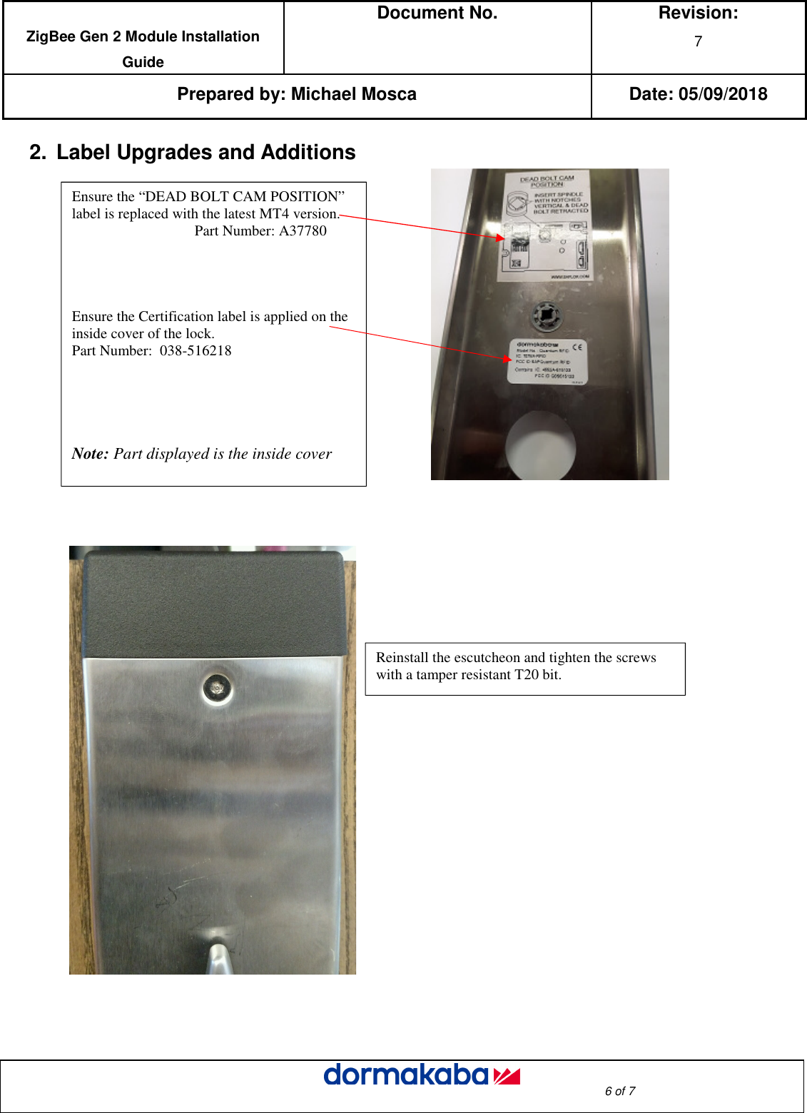  ZigBee Gen 2 Module Installation Guide Document No.  Revision: 7  Prepared by: Michael Mosca Date: 05/09/2018                                                                                                                                                                                                     6 of 7  2.  Label Upgrades and Additions                                   Reinstall the escutcheon and tighten the screws with a tamper resistant T20 bit. Ensure the “DEAD BOLT CAM POSITION” label is replaced with the latest MT4 version.                                    Part Number: A37780         Ensure the Certification label is applied on the inside cover of the lock.  Part Number:  038-516218                                         Note: Part displayed is the inside cover   