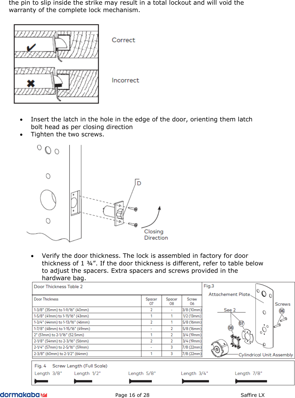          Page 16 of 28  Saffire LX      the pin to slip inside the strike may result in a total lockout and will void the warranty of the complete lock mechanism.    • Insert the latch in the hole in the edge of the door, orienting them latch bolt head as per closing direction • Tighten the two screws.    • Verify the door thickness. The lock is assembled in factory for door thickness of 1 ¾”. If the door thickness is different, refer to table below to adjust the spacers. Extra spacers and screws provided in the hardware bag.  