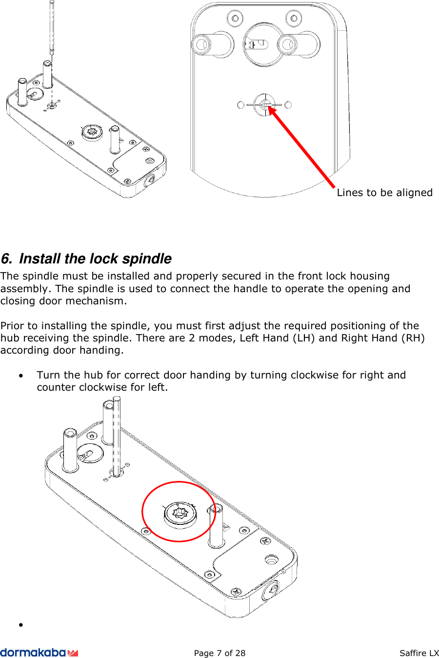         Page 7 of 28  Saffire LX                6.  Install the lock spindle  The spindle must be installed and properly secured in the front lock housing assembly. The spindle is used to connect the handle to operate the opening and closing door mechanism.  Prior to installing the spindle, you must first adjust the required positioning of the hub receiving the spindle. There are 2 modes, Left Hand (LH) and Right Hand (RH) according door handing.  • Turn the hub for correct door handing by turning clockwise for right and counter clockwise for left. •  Lines to be aligned 