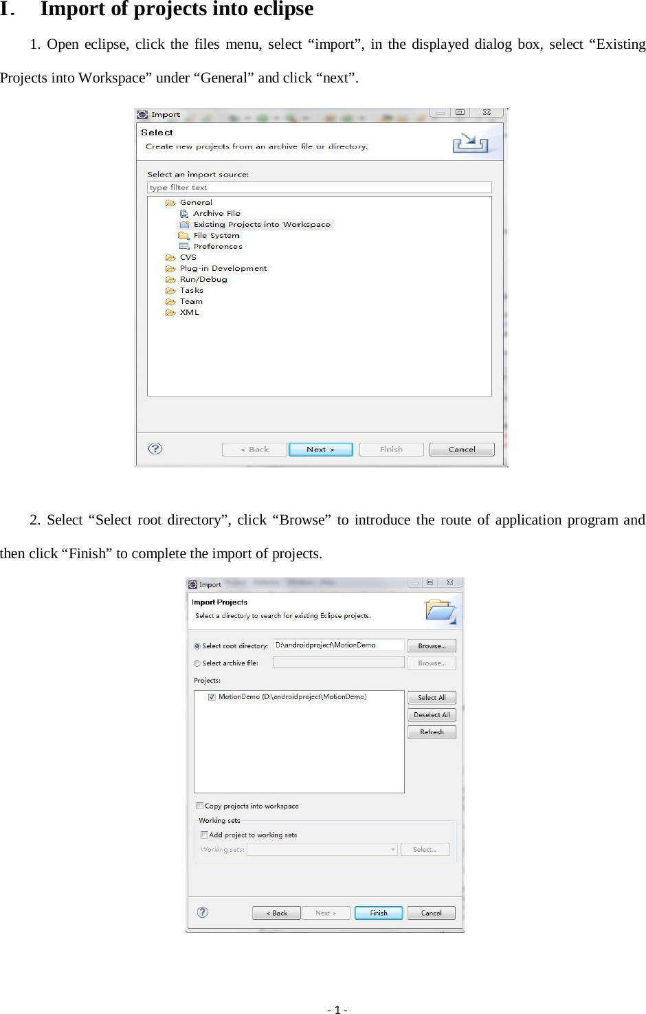 I．  Import of projects into eclipse 1. Open eclipse, click the files menu, select “import”, in the displayed dialog box, select “Existing Projects into Workspace” under “General” and click “next”.  2. Select “Select root directory”, click “Browse” to introduce the route of application program and then click “Finish” to complete the import of projects.  ‐1‐