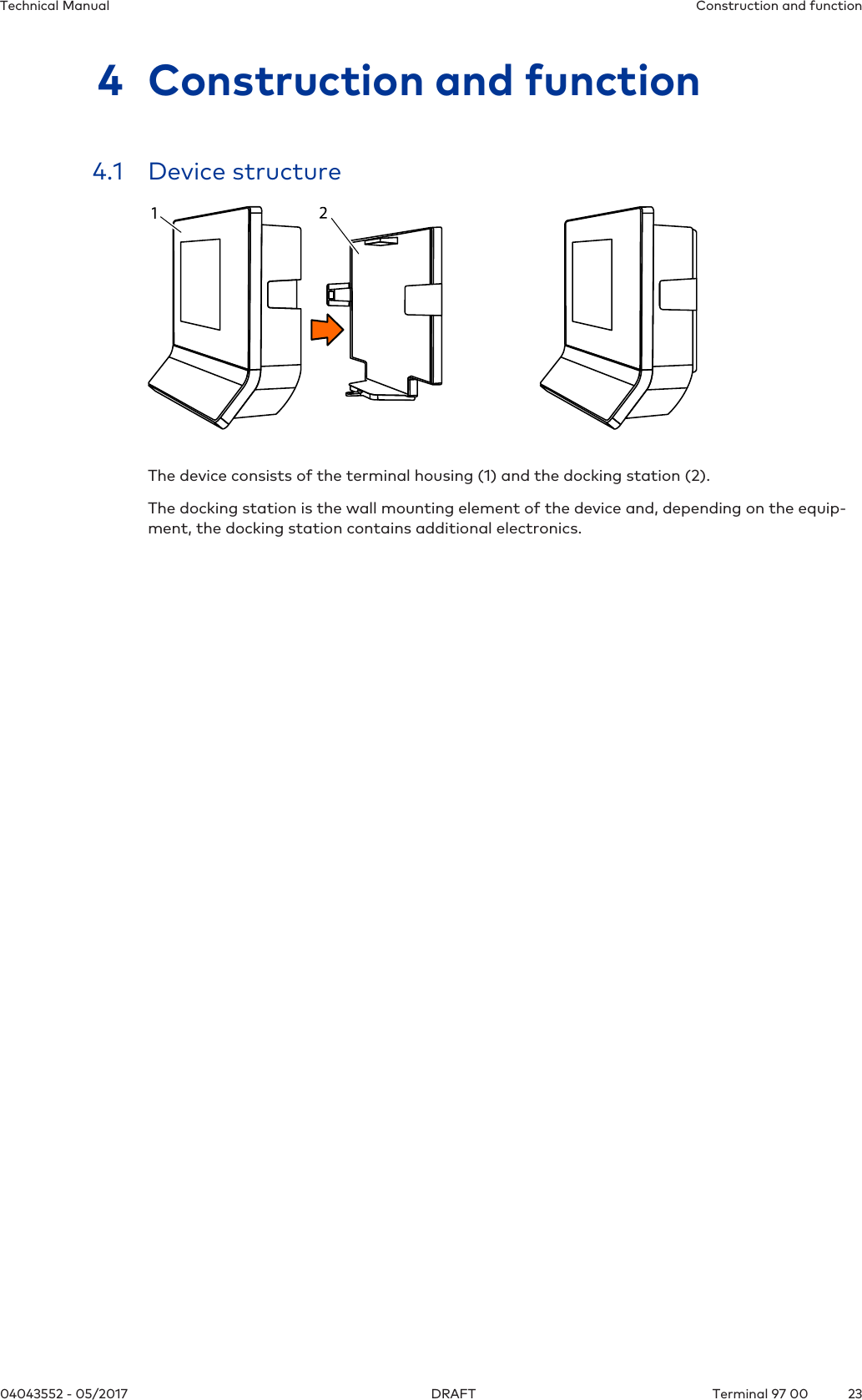 Construction and functionTechnical Manual2304043552 - 05/2017 Terminal 97 00DRAFT4 Construction and function4.1 Device structureThe device consists of the terminal housing (1) and the docking station (2).The docking station is the wall mounting element of the device and, depending on the equip-ment, the docking station contains additional electronics.