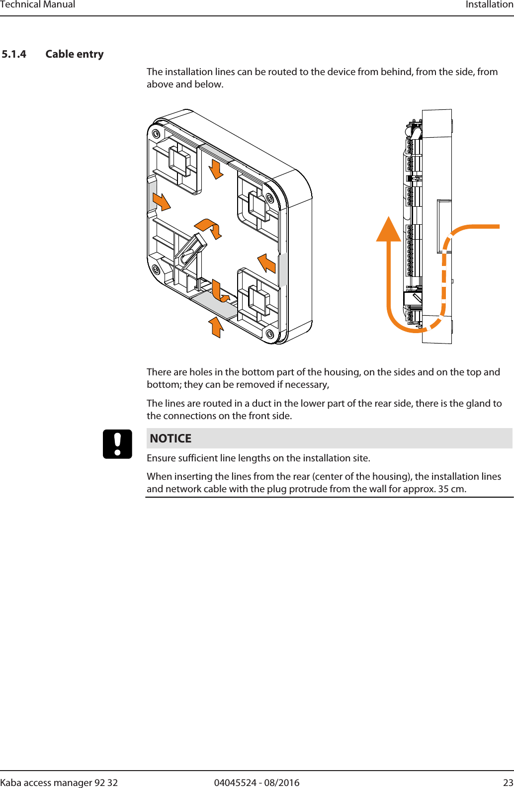 Technical Manual Installation2304045524 - 08/2016Kaba access manager 92 325.1.4 Cable entryThe installation lines can be routed to the device from behind, from the side, fromabove and below.There are holes in the bottom part of the housing, on the sides and on the top andbottom; they can be removed if necessary,The lines are routed in a duct in the lower part of the rear side, there is the gland tothe connections on the front side.NOTICEEnsure sufficient line lengths on the installation site.When inserting the lines from the rear (center of the housing), the installation linesand network cable with the plug protrude from the wall for approx. 35 cm.