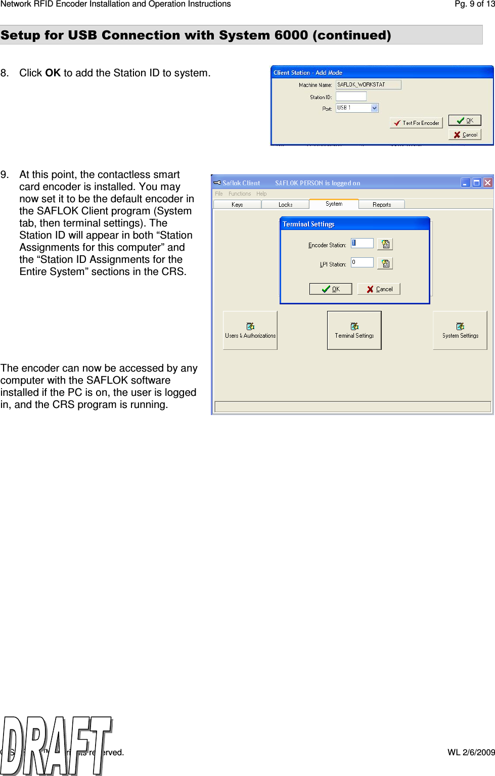 Network RFID Encoder Installation and Operation Instructions  Pg. 9 of 13 © SAFLOK™, all rights reserved.    WL 2/6/2009 Setup for USB Connection with System 6000 (continued)   8.  Click OK to add the Station ID to system.        9.  At this point, the contactless smart card encoder is installed. You may now set it to be the default encoder in the SAFLOK Client program (System tab, then terminal settings). The Station ID will appear in both “Station Assignments for this computer” and the “Station ID Assignments for the Entire System” sections in the CRS.         The encoder can now be accessed by any computer with the SAFLOK software installed if the PC is on, the user is logged in, and the CRS program is running.  