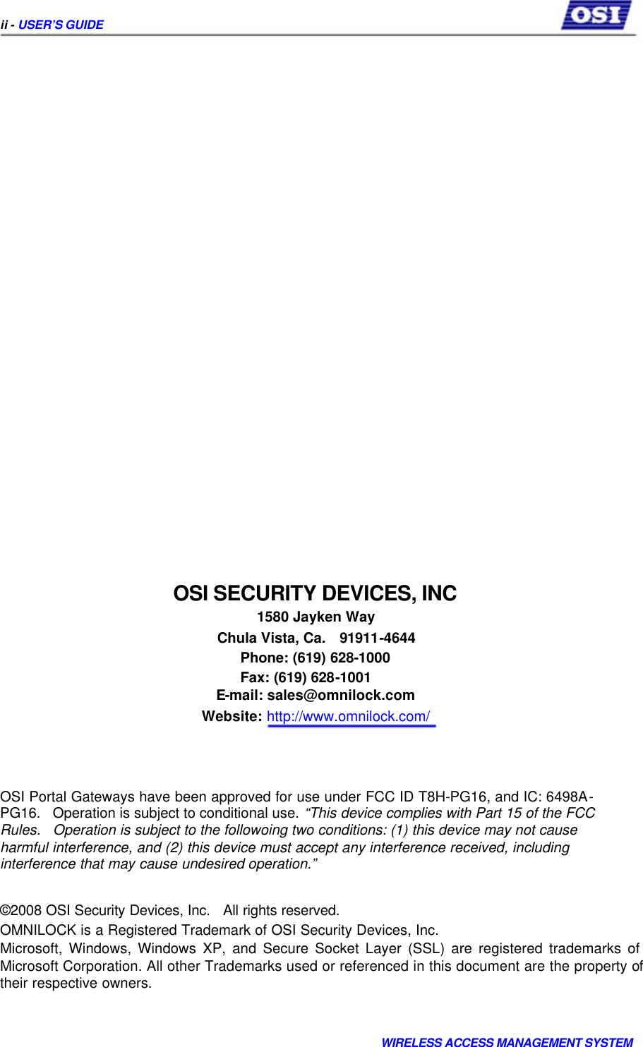     ii - USER’S GUIDE                         OSI SECURITY DEVICES, INC  1580 Jayken Way  Chula Vista, Ca.  91911-4644   Phone: (619) 628-1000   Fax: (619) 628-1001  E-mail: sales@omnilock.com  Website: http://www.omnilock.com/     OSI Portal Gateways have been approved for use under FCC ID T8H-PG16, and IC: 6498A- PG16.   Operation is subject to conditional use. “This device complies with Part 15 of the FCC Rules.   Operation is subject to the followoing two conditions: (1) this device may not cause harmful interference, and (2) this device must accept any interference received, including interference that may cause undesired operation.”   ©2008 OSI Security Devices, Inc.   All rights reserved.  OMNILOCK is a Registered Trademark of OSI Security Devices, Inc.  Microsoft, Windows, Windows XP, and Secure Socket Layer (SSL) are registered trademarks of Microsoft Corporation. All other Trademarks used or referenced in this document are the property of their respective owners.     WIRELESS ACCESS MANAGEMENT SYSTEM  