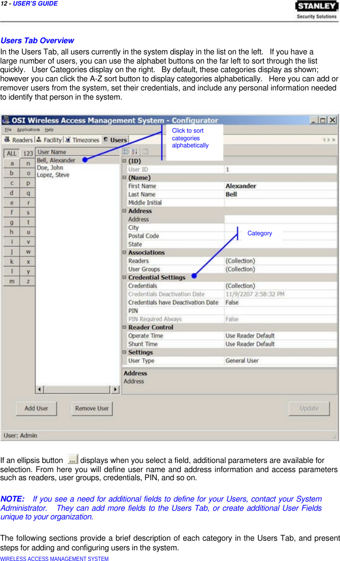  12 - USER’S GUIDE     Users Tab Overview  In the Users Tab, all users currently in the system display in the list on the left.   If you have a  large number of users, you can use the alphabet buttons on the far left to sort through the list  quickly.   User Categories display on the right.   By default, these categories display as shown;  however you can click the A-Z sort button to display categories alphabetically.   Here you can add or remover users from the system, set their credentials, and include any personal information needed to identify that person in the system.     Click to sort  categories alphabetically            Category                         If an ellipsis button  displays when you select a field, additional parameters are available for  selection. From here you will define user name and address information and access parameters such as readers, user groups, credentials, PIN, and so on.   NOTE:   If you see a need for additional fields to define for your Users, contact your System Administrator.   They can add more fields to the Users Tab, or create additional User Fields unique to your organization.   The following sections provide a brief description of each category in the Users Tab, and present steps for adding and configuring users in the system.  WIRELESS ACCESS MANAGEMENT SYSTEM  