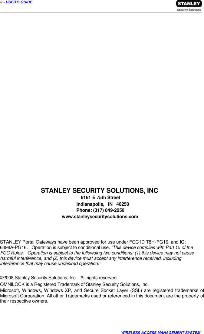  ii - USER’S GUIDE                          STANLEY SECURITY SOLUTIONS, INC  6161 E 75th Street  Indianapolis, IN 46250  Phone: (317) 849-2250  www.stanleysecuritysolutions.com     STANLEY Portal Gateways have been approved for use under FCC ID T8H-PG16, and IC:  6498A-PG16.   Operation is subject to conditional use. “This device complies with Part 15 of the FCC Rules.   Operation is subject to the followoing two conditions: (1) this device may not cause harmful interference, and (2) this device must accept any interference received, including  interference that may cause undesired operation.”   ©2008 Stanley Security Solutions, Inc.   All rights reserved.  OMNILOCK is a Registered Trademark of Stanley Security Solutions, Inc.  Microsoft, Windows, Windows XP, and Secure Socket Layer (SSL) are registered trademarks of Microsoft Corporation. All other Trademarks used or referenced in this document are the property of their respective owners.        WIRELESS ACCESS MANAGEMENT SYSTEM  