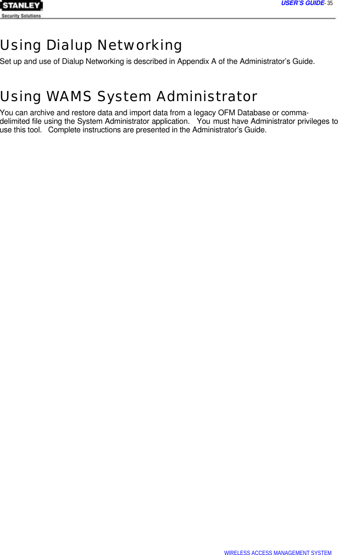  USER’S GUIDE- 35   Using Dialup Networking  Set up and use of Dialup Networking is described in Appendix A of the Administrator’s Guide.   Using WAMS System Administrator  You can archive and restore data and import data from a legacy OFM Database or comma- delimited file using the System Administrator application.   You must have Administrator privileges to use this tool.   Complete instructions are presented in the Administrator’s Guide.                                                            WIRELESS ACCESS MANAGEMENT SYSTEM  