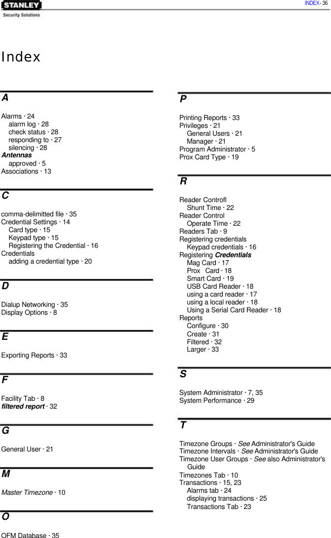  INDEX- 36    Index   A  Alarms · 24 alarm log · 28 check status · 28 responding to · 27 silencing · 28 Antennas approved · 5 Associations · 13  C  comma-delimitted file · 35 Credential Settings · 14 Card type · 15 Keypad type · 15 Registering the Credential · 16 Credentials adding a credential type · 20  D  Dialup Networking · 35 Display Options · 8  E  Exporting Reports · 33  F  Facility Tab · 8 filtered report · 32  G  General User · 21  M  Master Timezone · 10  O  OFM Database · 35 P Printing Reports · 33 Privileges · 21 General Users · 21 Manager · 21 Program Administrator · 5 Prox Card Type · 19 R Reader Controfl Shunt Time · 22 Reader Control Operate Time · 22 Readers Tab · 9 Registering credentials Keypad credentials · 16 Registering Credentials Mag Card · 17 Prox   Card · 18 Smart Card · 19 USB Card Reader · 18 using a card reader · 17 using a local reader · 18 Using a Serial Card Reader · 18 Reports Configure · 30 Create · 31 Filtered · 32 Larger · 33 S System Administrator · 7, 35 System Performance · 29 T Timezone Groups · See Administrator&apos;s Guide  Timezone Intervals · See Administrator&apos;s Guide  Timezone User Groups · See also Administrator&apos;s   Guide Timezones Tab · 10 Transactions · 15, 23 Alarms tab · 24 displaying transactions · 25 Transactions Tab · 23  