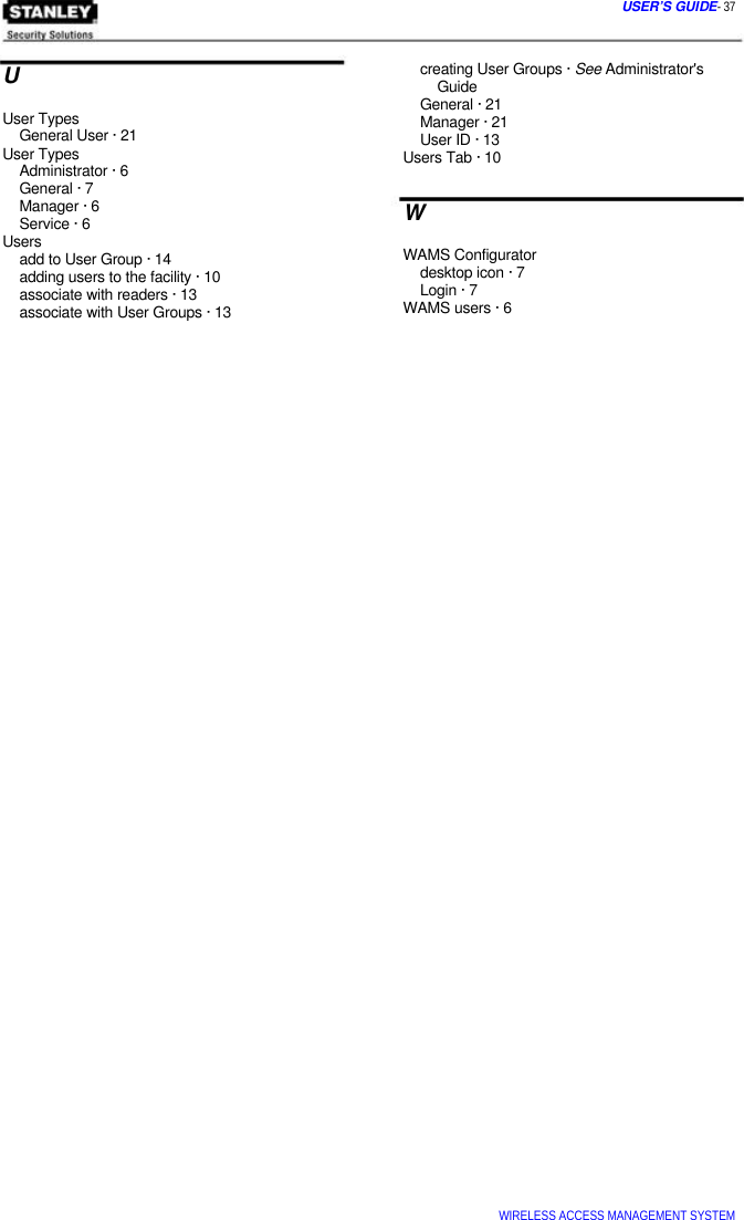  USER’S GUIDE- 37  U  User Types General User · 21 User Types Administrator · 6 General · 7 Manager · 6 Service · 6 Users add to User Group · 14 adding users to the facility · 10 associate with readers · 13 associate with User Groups · 13 creating User Groups · See Administrator&apos;s Guide General · 21 Manager · 21 User ID · 13 Users Tab · 10 W WAMS Configurator desktop icon · 7 Login · 7 WAMS users · 6 WIRELESS ACCESS MANAGEMENT SYSTEM   