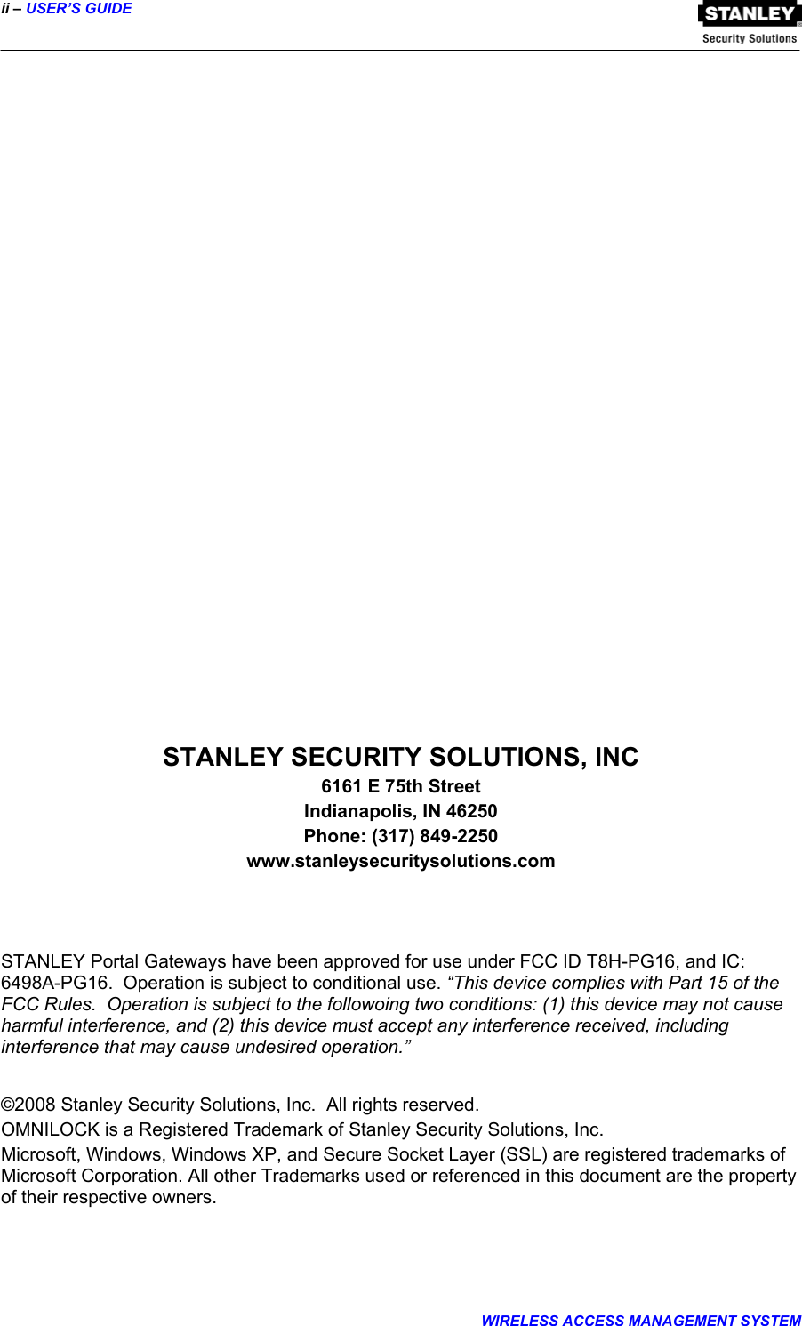ii – USER’S GUIDE  WIRELESS ACCESS MANAGEMENT SYSTEM                            STANLEY SECURITY SOLUTIONS, INC 6161 E 75th Street Indianapolis, IN 46250 Phone: (317) 849-2250 www.stanleysecuritysolutions.com    STANLEY Portal Gateways have been approved for use under FCC ID T8H-PG16, and IC: 6498A-PG16.  Operation is subject to conditional use. “This device complies with Part 15 of the FCC Rules.  Operation is subject to the followoing two conditions: (1) this device may not cause harmful interference, and (2) this device must accept any interference received, including interference that may cause undesired operation.”  ©2008 Stanley Security Solutions, Inc.  All rights reserved. OMNILOCK is a Registered Trademark of Stanley Security Solutions, Inc. Microsoft, Windows, Windows XP, and Secure Socket Layer (SSL) are registered trademarks of Microsoft Corporation. All other Trademarks used or referenced in this document are the property of their respective owners. 