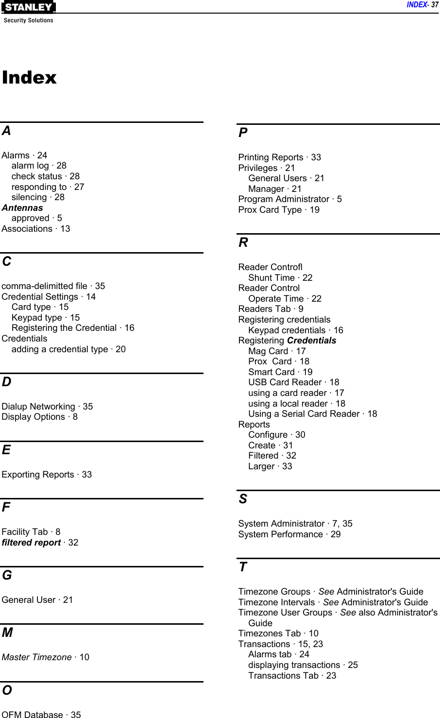    INDEX- 37   Index  A Alarms · 24 alarm log · 28 check status · 28 responding to · 27 silencing · 28 Antennas approved · 5 Associations · 13 C comma-delimitted file · 35 Credential Settings · 14 Card type · 15 Keypad type · 15 Registering the Credential · 16 Credentials adding a credential type · 20 D Dialup Networking · 35 Display Options · 8 E Exporting Reports · 33 F Facility Tab · 8 filtered report · 32 G General User · 21 M Master Timezone · 10 O OFM Database · 35 P Printing Reports · 33 Privileges · 21 General Users · 21 Manager · 21 Program Administrator · 5 Prox Card Type · 19 R Reader Controfl Shunt Time · 22 Reader Control Operate Time · 22 Readers Tab · 9 Registering credentials Keypad credentials · 16 Registering Credentials Mag Card · 17 Prox  Card · 18 Smart Card · 19 USB Card Reader · 18 using a card reader · 17 using a local reader · 18 Using a Serial Card Reader · 18 Reports Configure · 30 Create · 31 Filtered · 32 Larger · 33 S System Administrator · 7, 35 System Performance · 29 T Timezone Groups · See Administrator&apos;s Guide Timezone Intervals · See Administrator&apos;s Guide Timezone User Groups · See also Administrator&apos;s Guide Timezones Tab · 10 Transactions · 15, 23 Alarms tab · 24 displaying transactions · 25 Transactions Tab · 23 