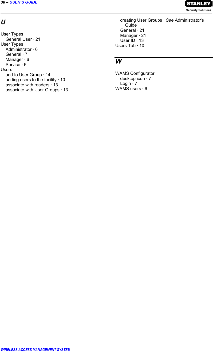38 – USER’S GUIDE  WIRELESS ACCESS MANAGEMENT SYSTEM U User Types General User · 21 User Types Administrator · 6 General · 7 Manager · 6 Service · 6 Users add to User Group · 14 adding users to the facility · 10 associate with readers · 13 associate with User Groups · 13 creating User Groups · See Administrator&apos;s Guide General · 21 Manager · 21 User ID · 13 Users Tab · 10 W WAMS Configurator desktop icon · 7 Login · 7 WAMS users · 6  