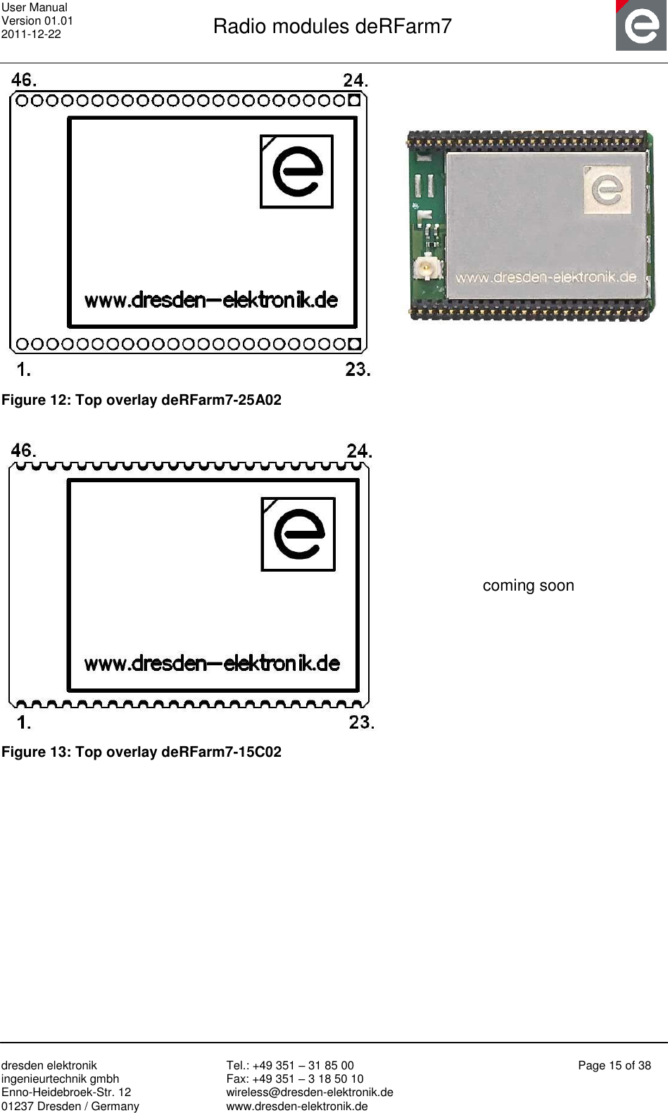 User Manual Version 01.01 2011-12-22       Radio modules deRFarm7       dresden elektronik ingenieurtechnik gmbh Enno-Heidebroek-Str. 12 01237 Dresden / Germany Tel.: +49 351 – 31 85 00 Fax: +49 351 – 3 18 50 10 wireless@dresden-elektronik.de www.dresden-elektronik.de Page 15 of 38    Figure 12: Top overlay deRFarm7-25A02   coming soon Figure 13: Top overlay deRFarm7-15C02  