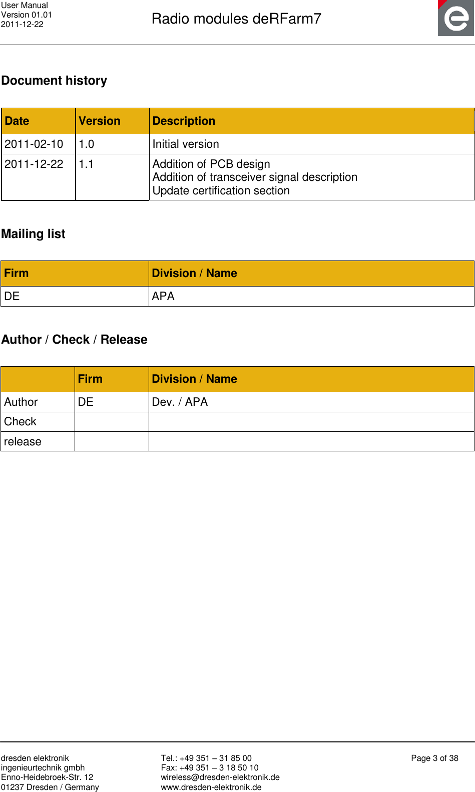 User Manual Version 01.01 2011-12-22       Radio modules deRFarm7       dresden elektronik ingenieurtechnik gmbh Enno-Heidebroek-Str. 12 01237 Dresden / Germany Tel.: +49 351 – 31 85 00 Fax: +49 351 – 3 18 50 10 wireless@dresden-elektronik.de www.dresden-elektronik.de Page 3 of 38   Document history  Date Version Description 2011-02-10 1.0 Initial version 2011-12-22 1.1 Addition of PCB design Addition of transceiver signal description Update certification section  Mailing list    Firm Division / Name DE APA  Author / Check / Release   Firm Division / Name Author DE Dev. / APA Check   release    