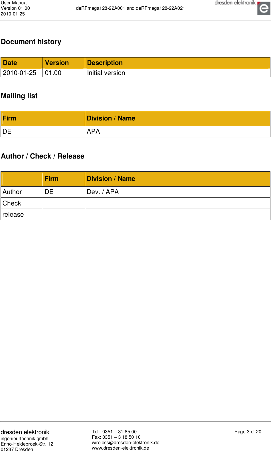 User Manual Version 01.00 2010-01-25  deRFmega128-22A001 and deRFmega128-22A021       dresden elektronik ingenieurtechnik gmbh Enno-Heidebroek-Str. 12 01237 Dresden Tel.: 0351 – 31 85 00 Fax: 0351 – 3 18 50 10 wireless@dresden-elektronik.de www.dresden-elektronik.de Page 3 of 20   Document history  Date  Version  Description 2010-01-25 01.00  Initial version  Mailing list   Firm  Division / Name DE  APA  Author / Check / Release   Firm  Division / Name Author  DE  Dev. / APA Check     release        