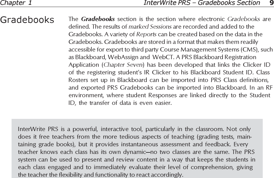 9Chapter 1InterWrite PRS is a powerful, interactive tool, particularly in the classroom. Not onlydoes it free teachers from the more tedious aspects of teaching (grading tests, main-taining grade books), but it provides instantaneous assessment and feedback. Everyteacher knows each class has its own dynamic—no two classes are the same. The PRSsystem can be used to present and review content in a way that keeps the students ineach class engaged and to immediately evaluate their level of comprehension, givingthe teacher the flexibility and functionality to react accordingly.InterWrite PRS – Gradebooks SectionGradebooks The  Gradebooks  section is the section where electronic Gradebooks  aredefined. The results of marked Sessions are recorded and added to theGradebooks. A variety of Reports can be created based on the data in theGradebooks. Gradebooks are stored in a format that makes them readilyaccessible for export to third party Course Management Systems (CMS), suchas Blackboard, WebAssign and  WebCT. A PRS Blackboard RegistrationApplication (Chapter Seven) has been developed that links the Clicker IDof the registering student’s IR Clicker to his Blackboard Student ID. ClassRosters set up in Blackboard can be imported into PRS Class definitions,and exported PRS Gradebooks can be imported into Blackboard. In an RFenvironment, where student Responses are linked directly to the StudentID, the transfer of data is even easier.