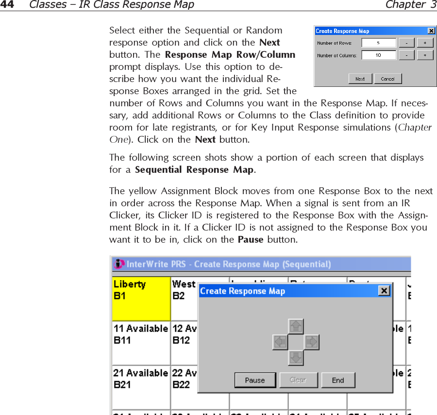 44 Chapter 3Classes – IR Class Response MapSelect either the Sequential or Randomresponse option and click on the Nextbutton. The Response Map Row/Columnprompt displays. Use this option to de-scribe how you want the individual Re-sponse Boxes arranged in the grid. Set thenumber of Rows and Columns you want in the Response Map. If neces-sary, add additional Rows or Columns to the Class definition to provideroom for late registrants, or for Key Input Response simulations (ChapterOne). Click on the Next button.The following screen shots show a portion of each screen that displaysfor a Sequential Response Map.The yellow Assignment Block moves from one Response Box to the nextin order across the Response Map. When a signal is sent from an IRClicker, its Clicker ID is registered to the Response Box with the Assign-ment Block in it. If a Clicker ID is not assigned to the Response Box youwant it to be in, click on the Pause button.