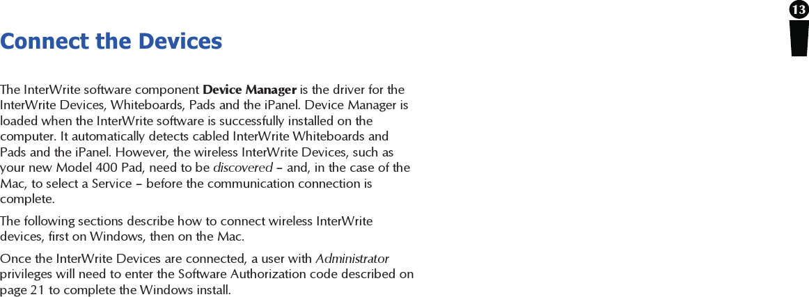 13Connect the DevicesThe InterWrite software component Device Manager is the driver for theInterWrite Devices, Whiteboards, Pads and the iPanel. Device Manager isloaded when the InterWrite software is successfully installed on thecomputer. It automatically detects cabled InterWrite Whiteboards andPads and the iPanel. However, the wireless InterWrite Devices, such asyour new Model 400 Pad, need to be discovered – and, in the case of theMac, to select a Service – before the communication connection iscomplete.The following sections describe how to connect wireless InterWritedevices, first on Windows, then on the Mac.Once the InterWrite Devices are connected, a user with Administratorprivileges will need to enter the Software Authorization code described onpage 21 to complete the Windows install.