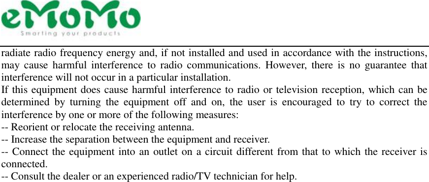  radiate radio frequency energy and, if not installed and used in accordance with the instructions, may  cause  harmful interference  to  radio communications.  However,  there  is  no  guarantee  that interference will not occur in a particular installation. If this equipment does cause harmful interference to radio or television reception, which can be determined  by  turning  the  equipment  off  and  on,  the  user  is  encouraged  to  try  to  correct  the interference by one or more of the following measures: -- Reorient or relocate the receiving antenna. -- Increase the separation between the equipment and receiver. -- Connect the equipment into an outlet on a circuit different from that to which the receiver is connected. -- Consult the dealer or an experienced radio/TV technician for help.   