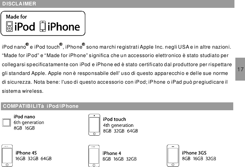 17DISCLAIMERiPod nano e iPod touch , sono marchi registrati Apple Inc. negli USA e in altre nazioni.“Made for iPod” e “Made for iPhone” significa che un accessorio elettronico è stato studiato percollegarsi specificatamente con iPod e iPhone ed è stato certificato dal produttore per rispettaregli standard Apple. Apple non è responsabile dell&apos; uso di questo apparecchio e delle sue normedi sicurezza. Nota bene: l&apos;uso di questo accessorio con iPod; iPhone o iPad può pregiudicare ilsistema wireless.iPhoneCOMPATIBILITà iPod/iPhone