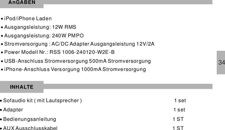 34····iPod/iPhone LadenAusgangsleistung: 12W RMSAusgangsleistung: 240W PMPOStromversorgung : AC/DC Adapter Ausgangsleistung 12V/2APower Modell Nr.: RSS 1006-240120-W2E-BUSB-Anschluss Stromversorgung 500mA StromversorgungiPhone-Anschlus s Vers orgung 1000mA Stromversorgung·······Sofaudio kit ( mit Lautsprecher ) 1 setAdapter 1 setBedienungsanleitung 1 STAUX Ausschlusskabel 1 STAnGABENINHALTE