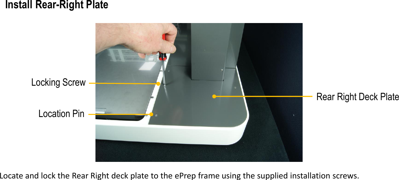 Locking ScrewRear Right Deck PlateInstall Rear-Right PlateLocate and lock the Rear Right deck plate to the ePrep frame using the supplied installation screws.Location Pin