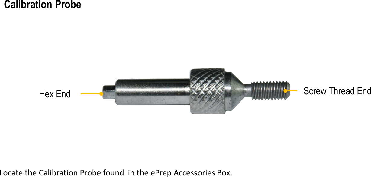 Screw Thread EndHex End Locate the Calibration Probe found  in the ePrep Accessories Box.Calibration Probe