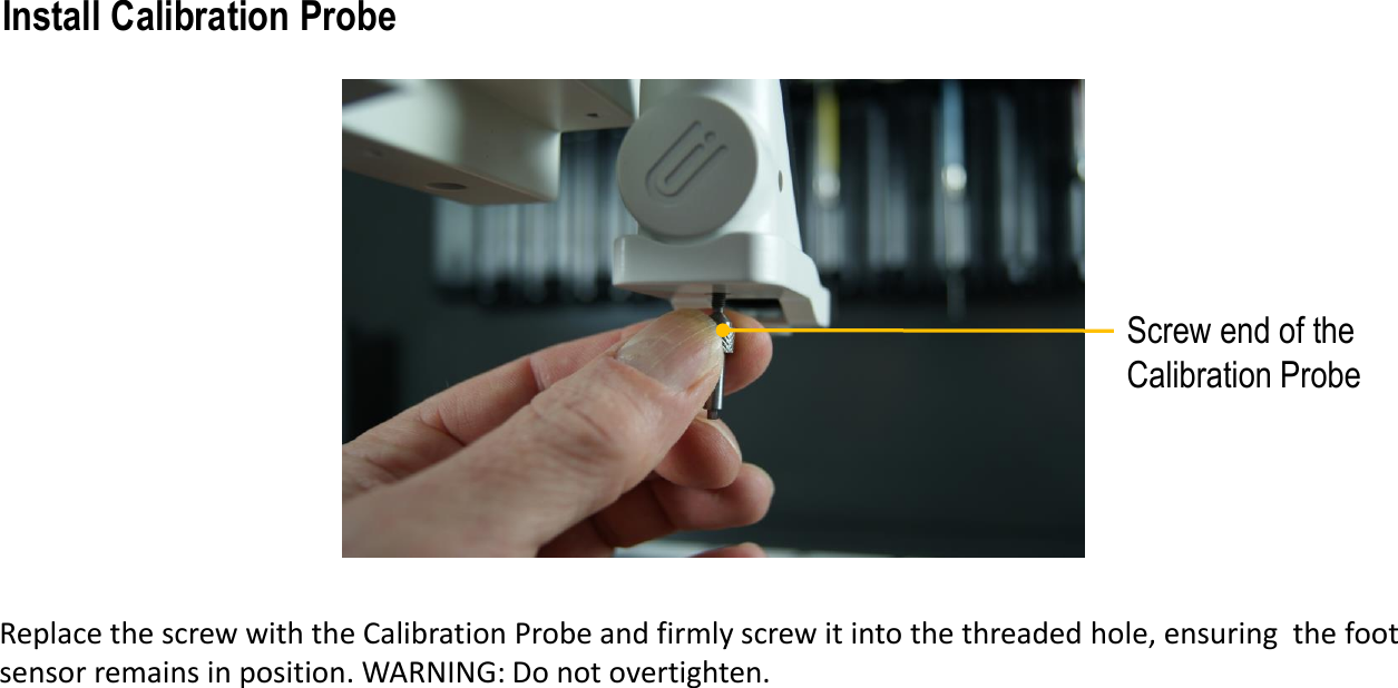 Screw end of the Calibration ProbeReplace the screw with the Calibration Probe and firmly screw it into the threaded hole, ensuring  the foot sensor remains in position. WARNING: Do not overtighten.Install Calibration Probe