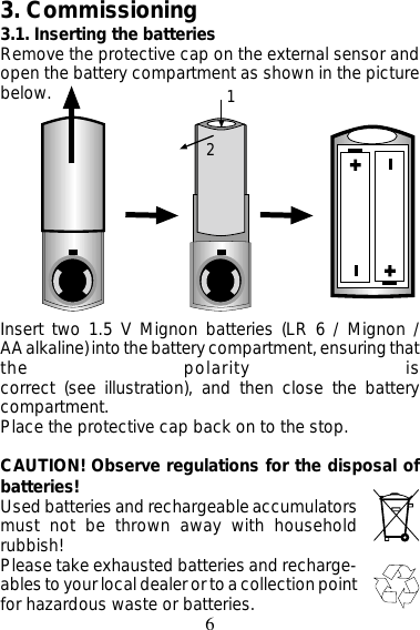 63. Commissioning3.1. Inserting the batteriesRemove the protective cap on the external sensor andopen the battery compartment as shown in the picturebelow.Insert two 1.5 V Mignon batteries (LR 6 / Mignon /AA alkaline) into the battery compartment, ensuring thatthe polarity iscorrect (see illustration), and then close the batterycompartment.Place the protective cap back on to the stop.CAUTION! Observe regulations for the disposal of12batteries!Used batteries and rechargeable accumulatorsmust not be thrown away with householdrubbish!Please take exhausted batteries and recharge-ables to your local dealer or to a collection pointfor hazardous waste or batteries.