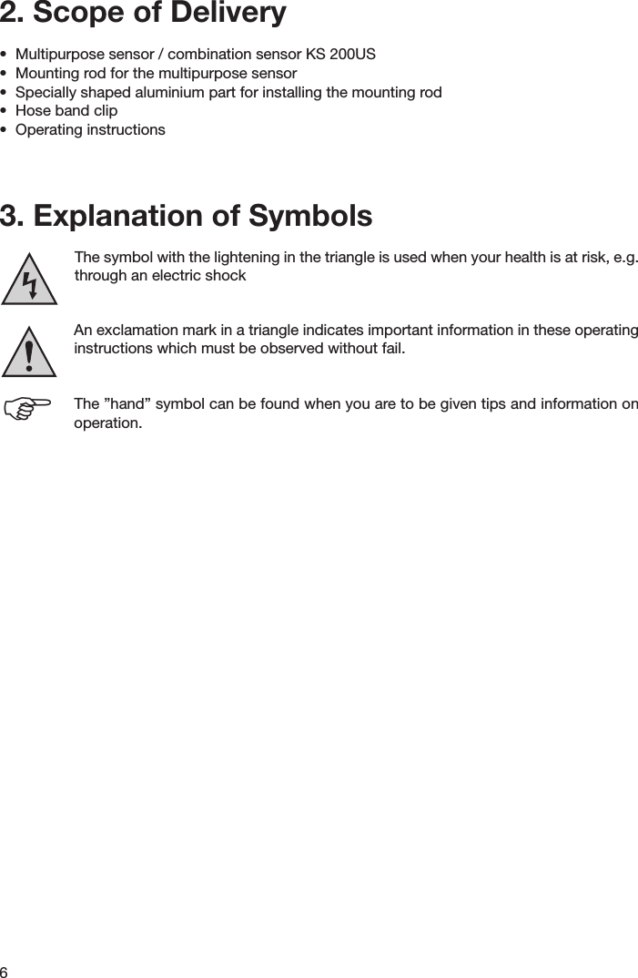 62. Scope of Delivery•  Multipurpose sensor / combination sensor KS 200US•  Mounting rod for the multipurpose sensor•  Specially shaped aluminium part for installing the mounting rod•  Hose band clip•  Operating instructions3. Explanation of Symbols The symbol with the lightening in the triangle is used when your health is at risk, e.g.   through an electric shock  An exclamation mark in a triangle indicates important information in these operating instructions which must be observed without fail. The ”hand” symbol can be found when you are to be given tips and information on    operation.F