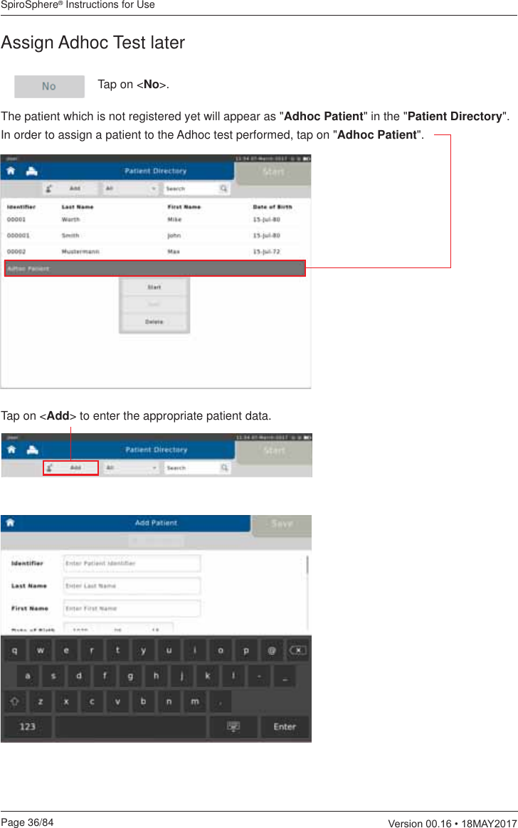 SpiroSphere® Instructions for UsePage 36/84  9HUVLRQ0$&lt;Assign Adhoc Test laterTap on &lt;No&gt;. Tap on &lt;Add&gt; to enter the appropriate patient data.The patient which is not registered yet will appear as &quot;Adhoc Patient&quot; in the &quot;Patient Directory&quot;. In order to assign a patient to the Adhoc test performed, tap on &quot;Adhoc Patient&quot;.