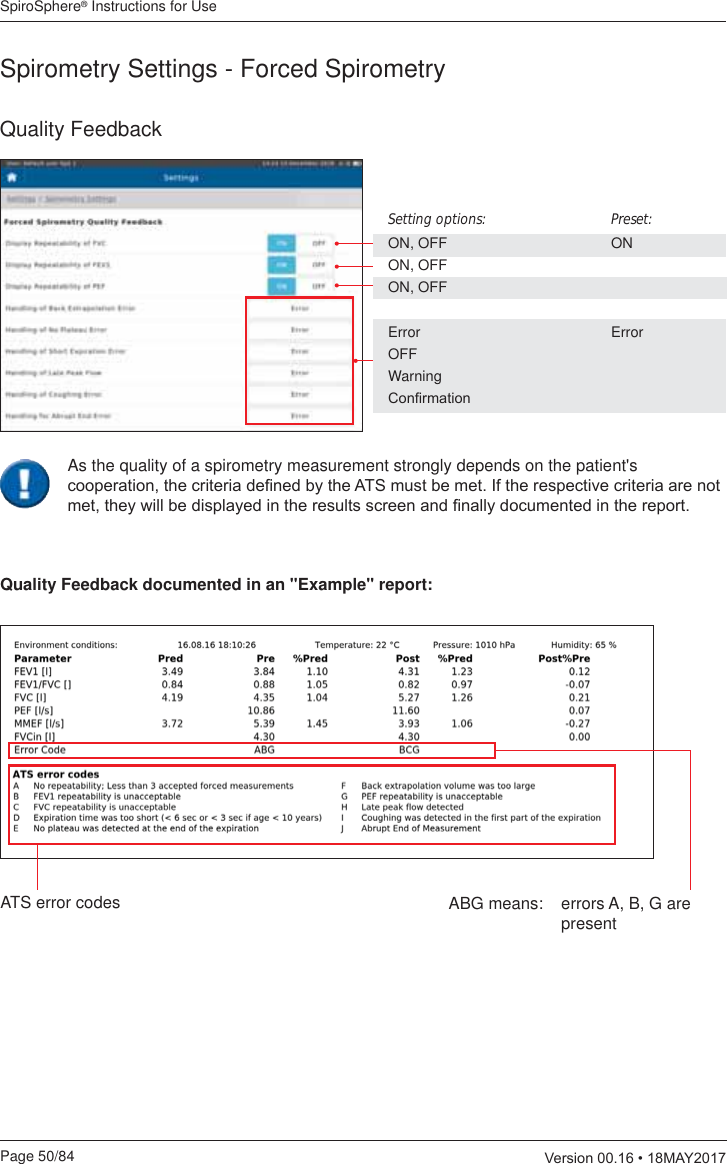 SpiroSphere® Instructions for UsePage 50/84  9HUVLRQ0$&lt;Quality FeedbackSpirometry Settings - Forced SpirometrySetting options:    Preset:ON, OFF    ONON, OFFON, OFFError   ErrorOFFWarning&amp;RQ¿UPDWLRQQuality Feedback documented in an &quot;Example&quot; report:ABG means:  errors A, B, G are presentATS error codesAs the quality of a spirometry measurement strongly depends on the patient&apos;s FRRSHUDWLRQWKHFULWHULDGH¿QHGE\WKH$76PXVWEHPHW,IWKHUHVSHFWLYHFULWHULDDUHQRWPHWWKH\ZLOOEHGLVSOD\HGLQWKHUHVXOWVVFUHHQDQG¿QDOO\GRFXPHQWHGLQWKHUHSRUW