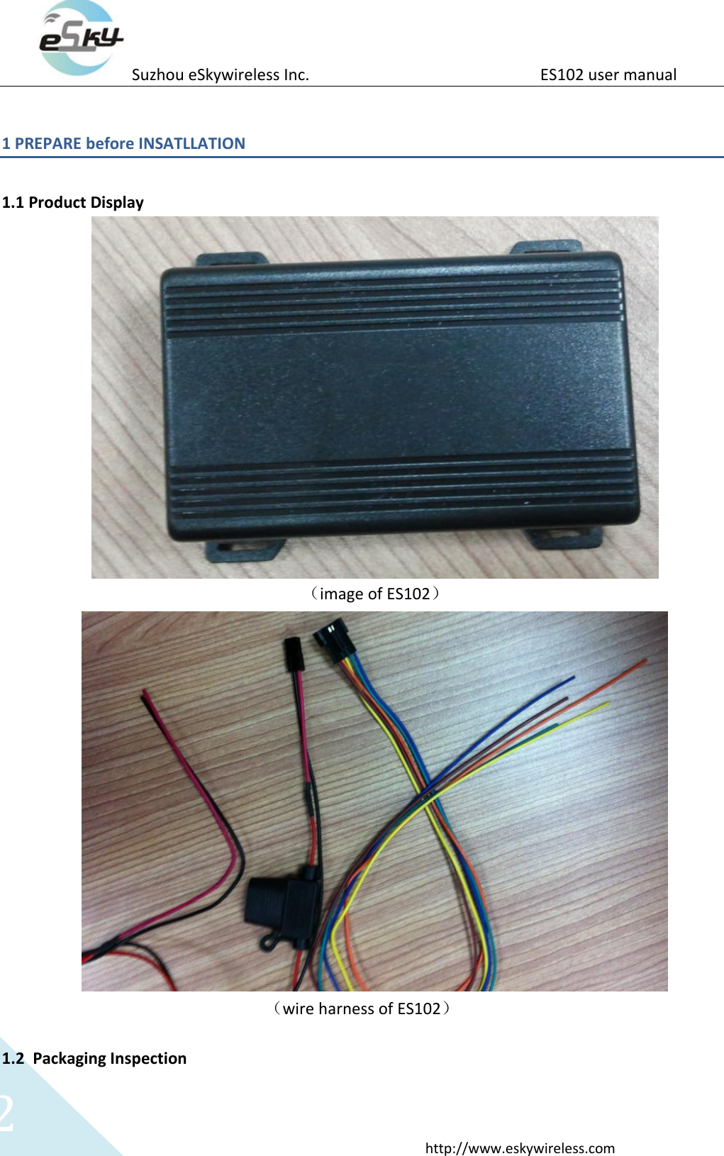 Suzhou eSkywireless Inc.                          ES102 user manual  http://www.eskywireless.com 2 1 PREPARE before INSATLLATION    1.1 Product Display    （image of ES102）  （wire harness of ES102）  1.2 Packaging Inspection 