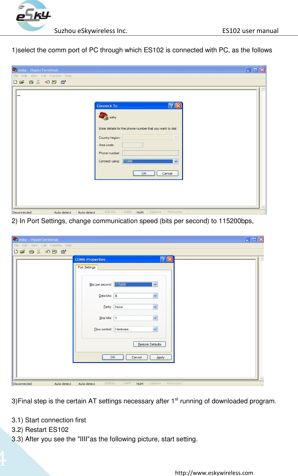 Suzhou eSkywireless Inc.                          ES102 user manual  http://www.eskywireless.com 4  1)select the comm port of PC through which ES102 is connected with PC, as the follows   2) In Port Settings, change communication speed (bits per second) to 115200bps,    3)Final step is the certain AT settings necessary after 1st running of downloaded program.  3.1) Start connection first 3.2) Restart ES102 3.3) After you see the "IIII"as the following picture, start setting. 