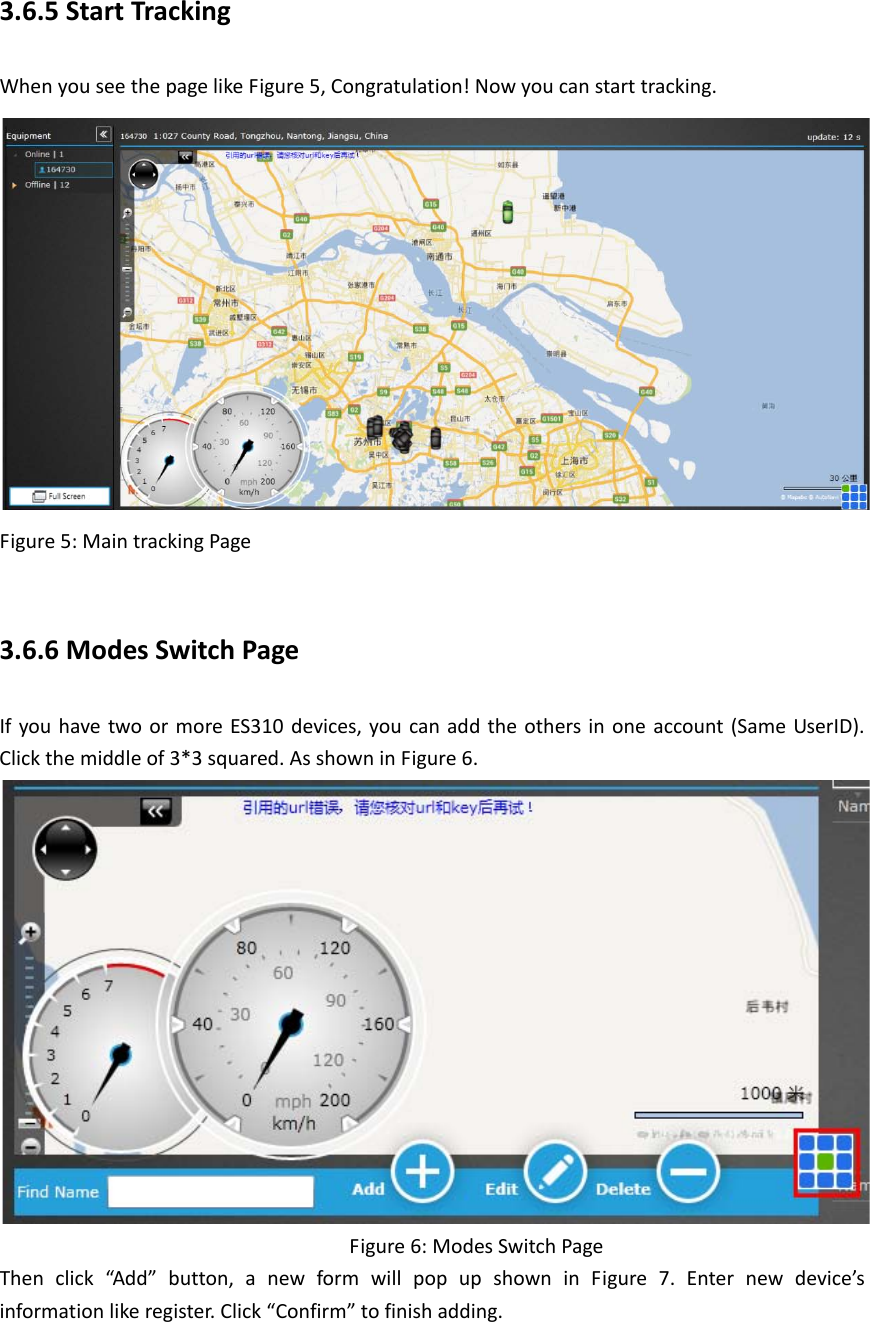 3.6.5 Start Tracking When you see the page like Figure 5, Congratulation! Now you can start tracking.  Figure 5: Main tracking Page  3.6.6 Modes Switch Page If you have two or more ES310 devices, you can add the others in one account (Same UserID). Click the middle of 3*3 squared. As shown in Figure 6.          Figure 6: Modes Switch Page Then click &ldquo;Add&rdquo; button, a new form will pop up shown in Figure 7. Enter new device&rsquo;s information like register. Click &ldquo;Confirm&rdquo; to finish adding. 