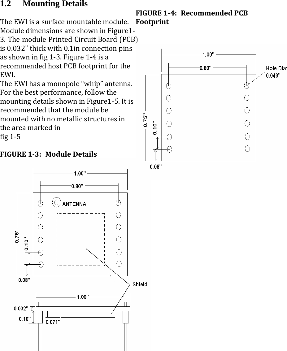 1.2 Mounting Details TheEWIisasurfacemountablemodule.ModuledimensionsareshowninFigure1‐3.ThemodulePrintedCircuitBoard(PCB)is0.032&quot;thickwith0.1inconnectionpinsasshowninfig1‐3.Figure1‐4isarecommendedhostPCBfootprintfortheEWI.TheEWIhasamonopole“whip”antenna.Forthebestperformance,followthemountingdetailsshowninFigure1‐5.Itisrecommendedthatthemodulebemountedwithnometallicstructuresintheareamarkedinfig1‐5FIGURE13:ModuleDetails FIGURE14:RecommendedPCBFootprint