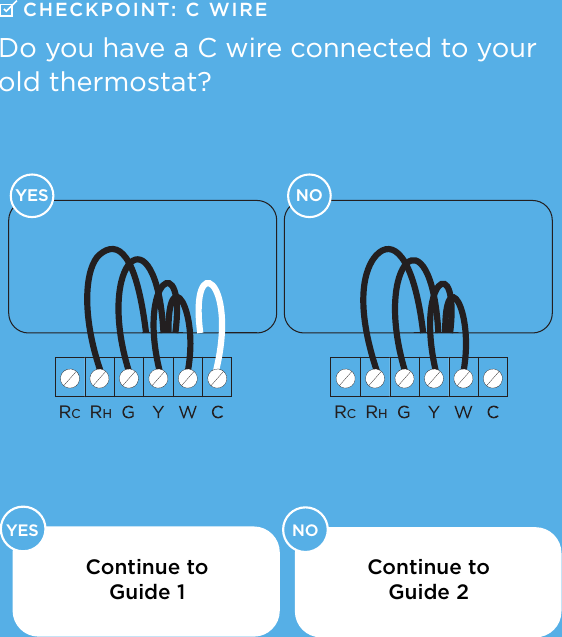 YES NORCRHRCRH    YES NOCHECKPOINT: C  WIREDo you have a C wire connected to your old thermostat?Continue to  Guide 1Continue to  Guide 2