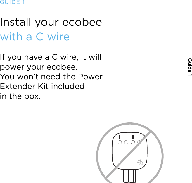 GUIDE 1Install your ecobee  with a C wireIf you have a C wire, it will power your ecobee.  You won’t need the Power Extender Kit included in the box.Guide 1