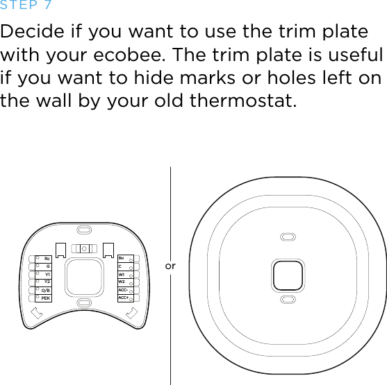 orRcGY1Y2O/BPEKACC-ACC+W2W1RHCSTEP 7Decide if you want to use the trim plate with your ecobee. The trim plate is useful if you want to hide marks or holes left on the wall by your old thermostat.