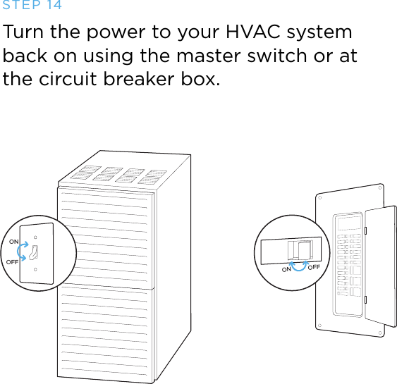 ON OFFONOFFTurn the power to your HVAC system  back on using the master switch or at  the circuit breaker box.STEP 14